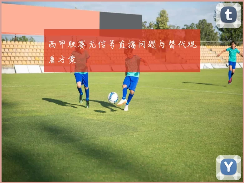 西甲联赛无信号直播问题与替代观看方案