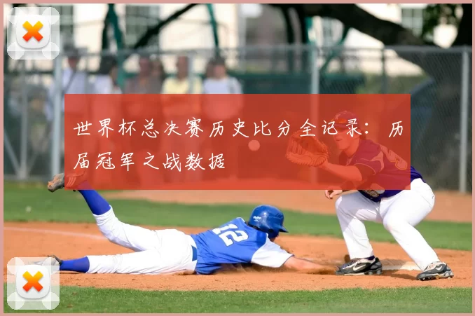 世界杯总决赛历史比分全记录：历届冠军之战数据