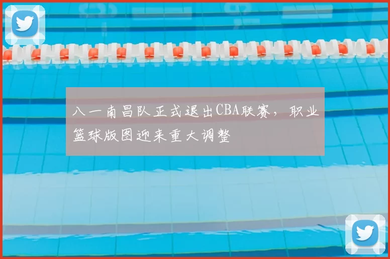 八一南昌队正式退出CBA联赛，职业篮球版图迎来重大调整