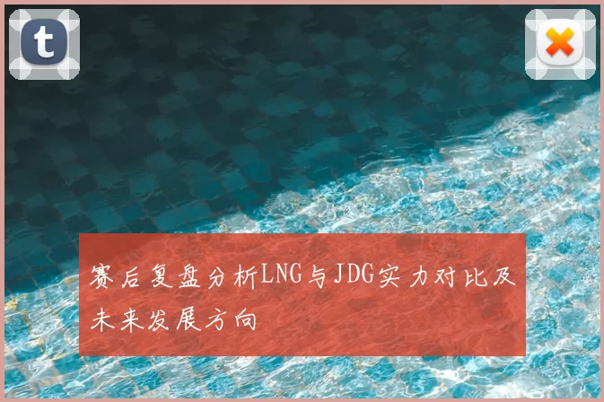 赛后复盘分析LNG与JDG实力对比及未来发展方向