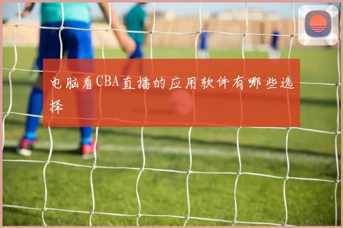 电脑看CBA直播的应用软件有哪些选择
