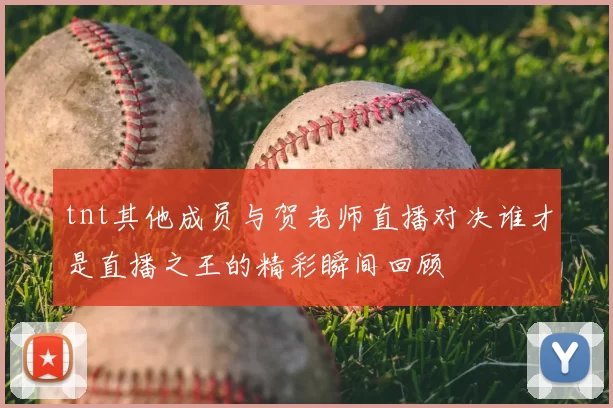 tnt其他成员与贺老师直播对决谁才是直播之王的精彩瞬间回顾