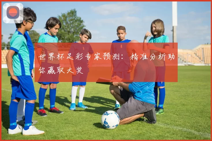 世界杯足彩专家预测：精准分析助你赢取大奖