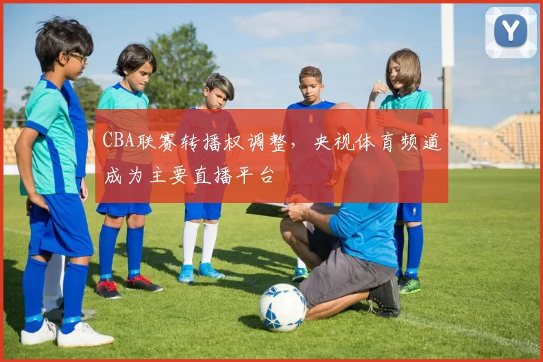 CBA联赛转播权调整,央视体育频道成为主要直播平台