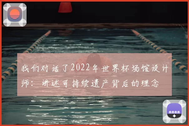 我们对话了2022年世界杯场馆设计师：讲述可持续遗产背后的理念