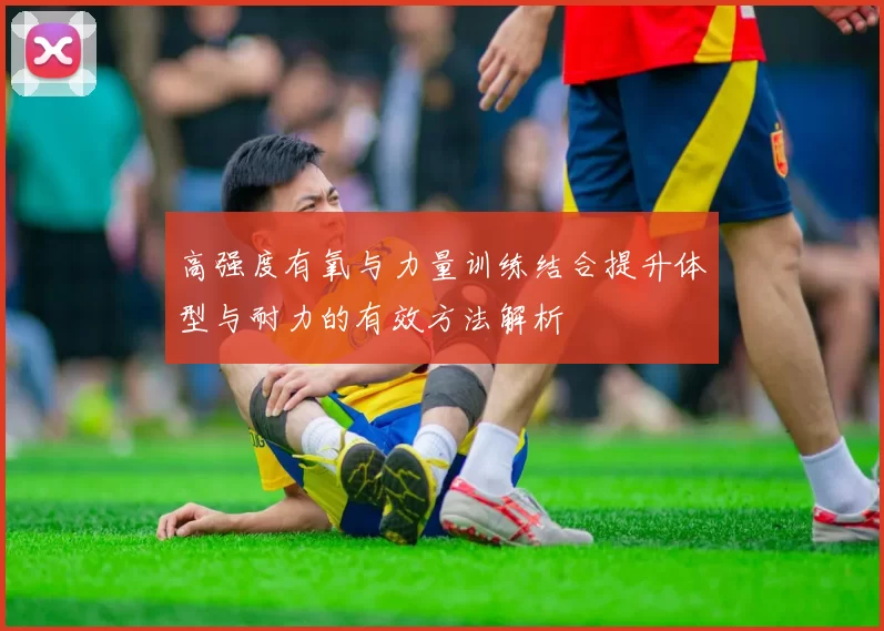 高强度有氧与力量训练结合提升体型与耐力的有效方法解析