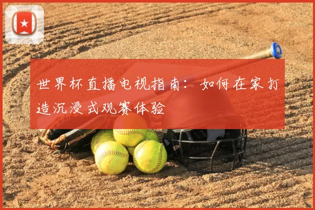 世界杯直播电视指南:如何在家打造沉浸式观赛体验