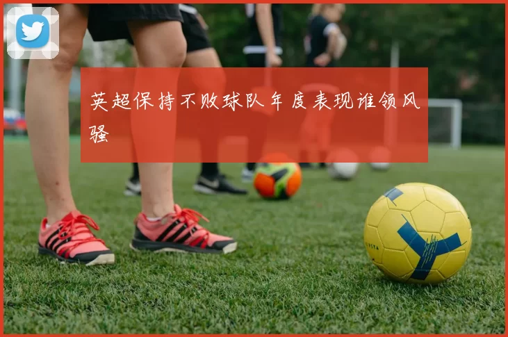 英超保持不败球队年度表现谁领风骚