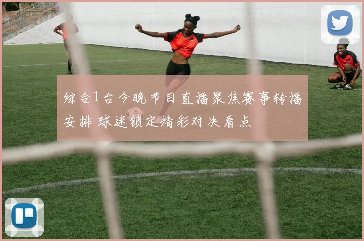 综合1台今晚节目直播聚焦赛事转播安排 球迷锁定精彩对决看点