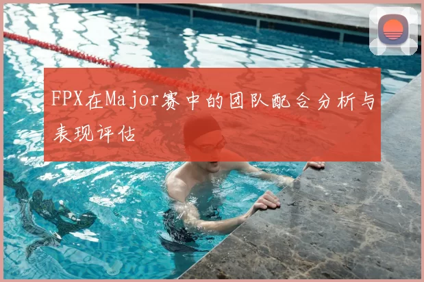 FPX在Major赛中的团队配合分析与表现评估