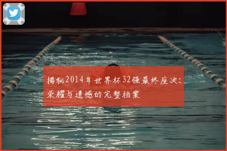 揭秘2014年世界杯32强最终座次：荣耀与遗憾的完整档案