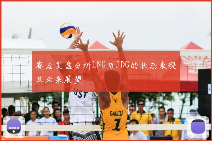 赛后复盘分析LNG与JDG的状态表现及未来展望