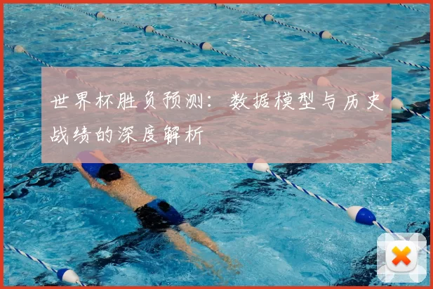 世界杯胜负预测:数据模型与历史战绩的深度解析