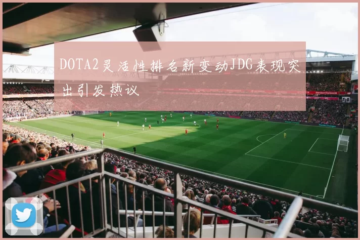 DOTA2灵活性排名新变动JDG表现突出引发热议