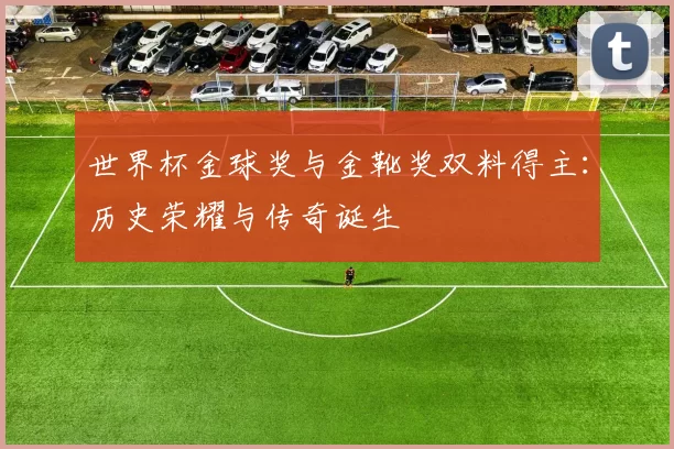 世界杯金球奖与金靴奖双料得主：历史荣耀与传奇诞生