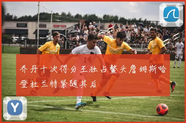 乔丹十次得分王独占鳌头詹姆斯哈登杜兰特紧随其后
