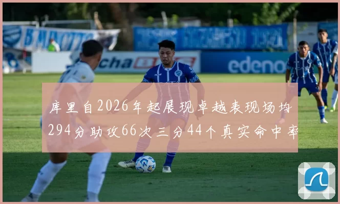 库里自2026年起展现卓越表现场均294分助攻66次三分44个真实命中率高达637