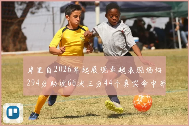 库里自2026年起展现卓越表现场均294分助攻66次三分44个真实命中率高达637