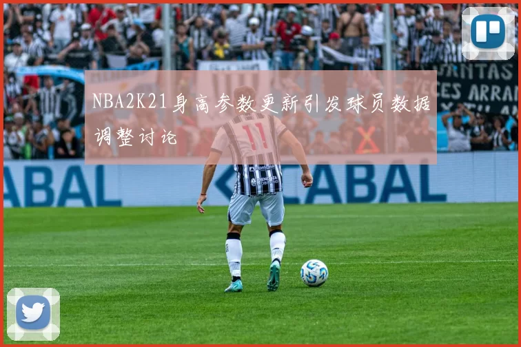 NBA2K21身高参数更新引发球员数据调整讨论