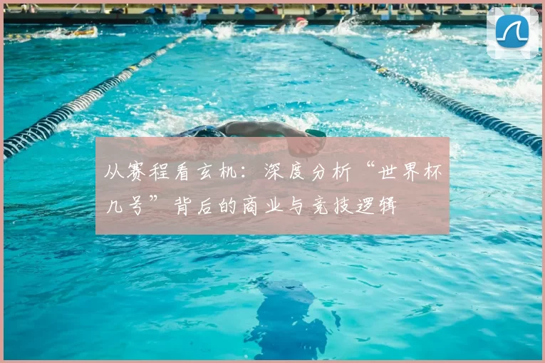 从赛程看玄机：深度分析“世界杯几号”背后的商业与竞技逻辑