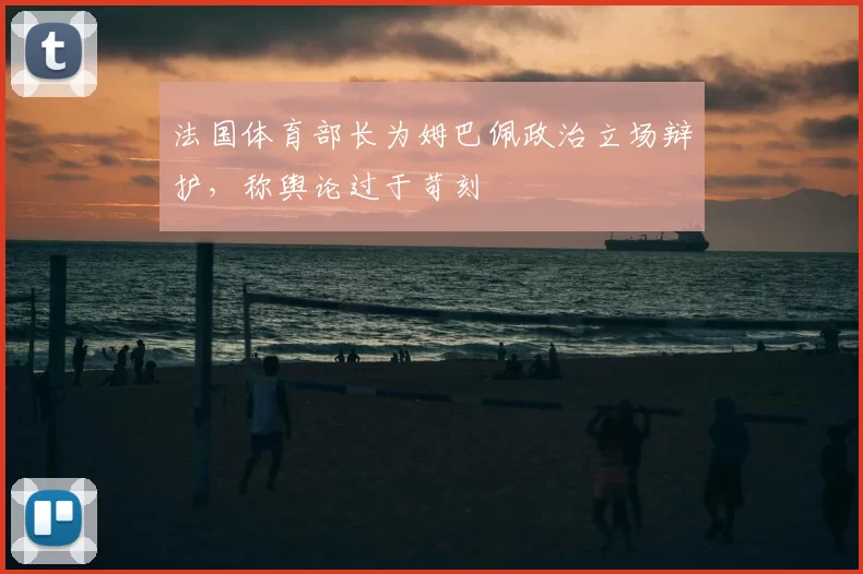 法国体育部长为姆巴佩政治立场辩护，称舆论过于苛刻