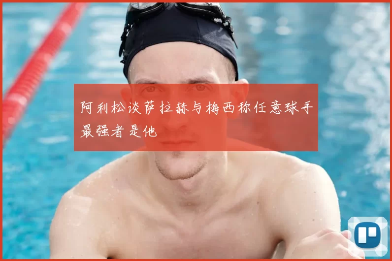 阿利松谈萨拉赫与梅西称任意球手最强者是他