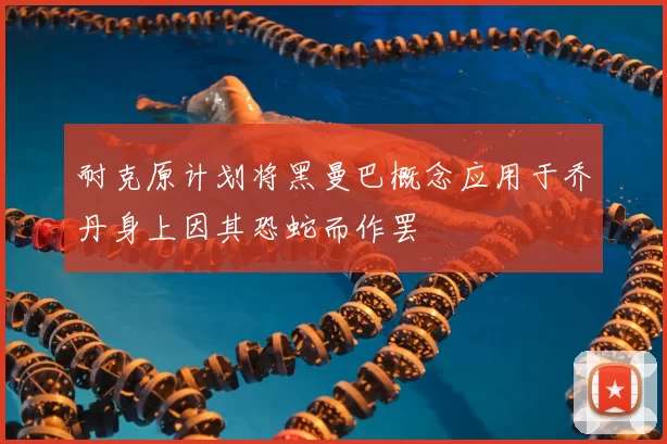 耐克原计划将黑曼巴概念应用于乔丹身上因其恐蛇而作罢