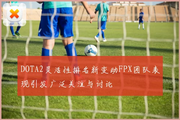 DOTA2灵活性排名新变动FPX团队表现引发广泛关注与讨论