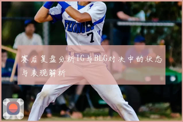 赛后复盘分析IG与BLG对决中的状态与表现解析
