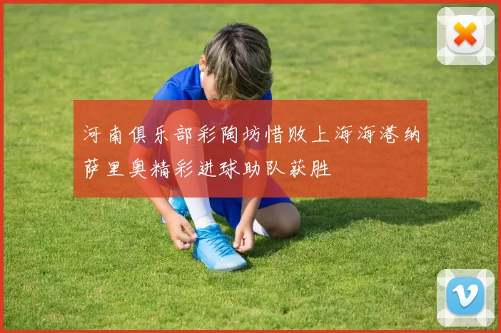 河南俱乐部彩陶坊惜败上海海港纳萨里奥精彩进球助队获胜