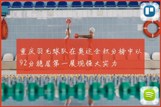 重庆羽毛球队在奥运会积分榜中以92分稳居第一展现强大实力