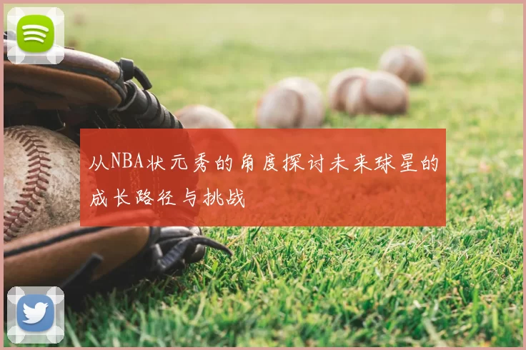 从NBA状元秀的角度探讨未来球星的成长路径与挑战