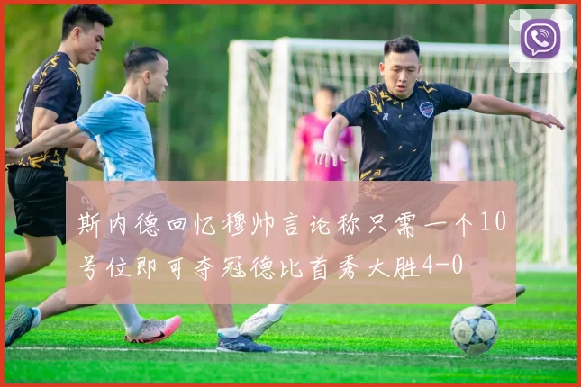 斯内德回忆穆帅言论称只需一个10号位即可夺冠德比首秀大胜4-0