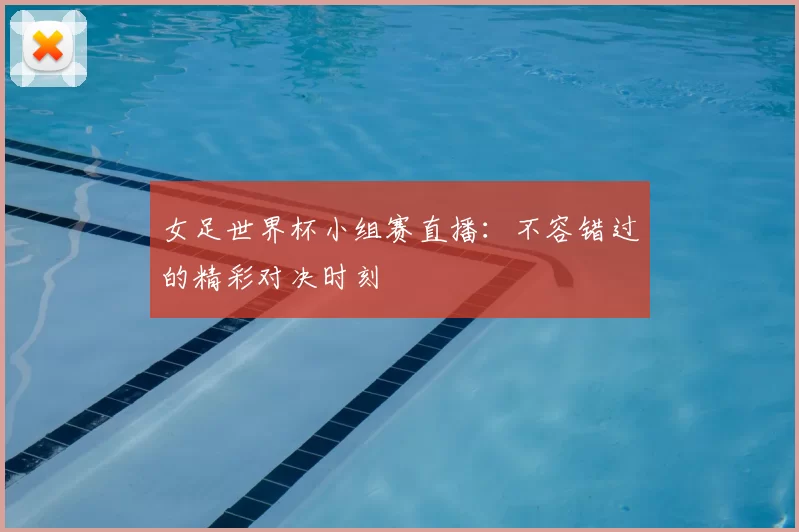 女足世界杯小组赛直播：不容错过的精彩对决时刻