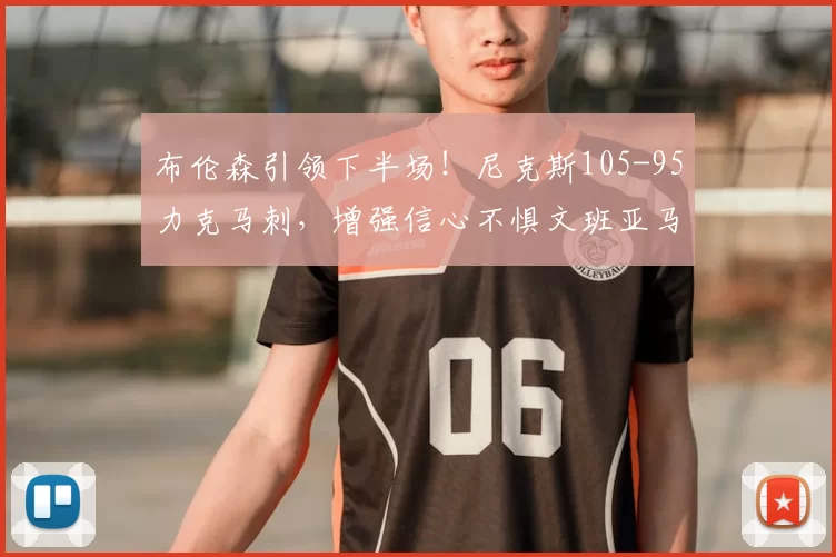 布伦森引领下半场！尼克斯105-95力克马刺，增强信心不惧文班亚马_防守_比赛_NBA