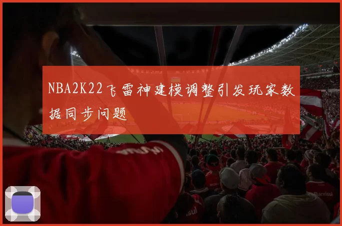 NBA2K22飞雷神建模调整引发玩家数据同步问题