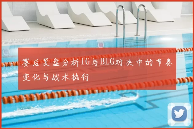 赛后复盘分析IG与BLG对决中的节奏变化与战术执行
