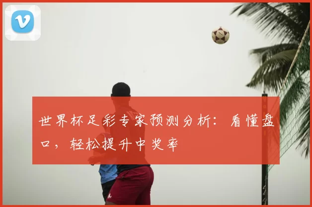 世界杯足彩专家预测分析:看懂盘口,轻松提升中奖率
