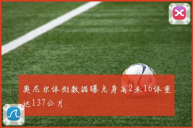 奥尼尔体测数据曝光身高2米16体重达137公斤