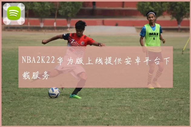 NBA2K22华为版上线提供安卓平台下载服务