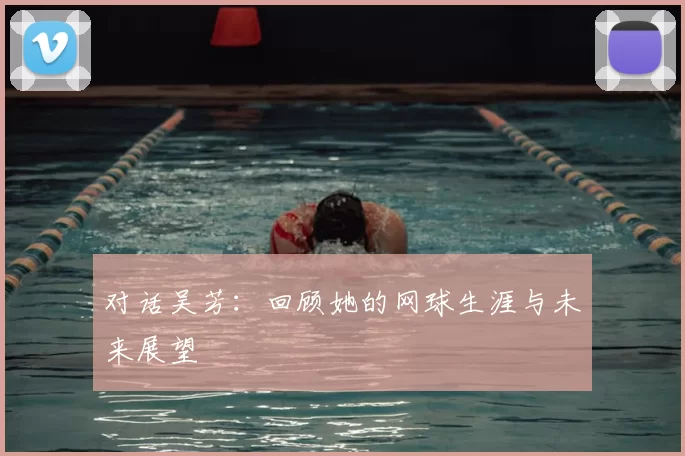 对话吴芳：回顾她的网球生涯与未来展望