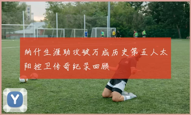 纳什生涯助攻破万成历史第五人太阳控卫传奇纪录回顾