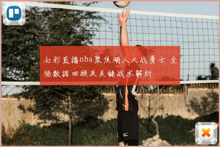 七彩直播nba聚焦湖人大战勇士 全场数据回顾及关键战术解析