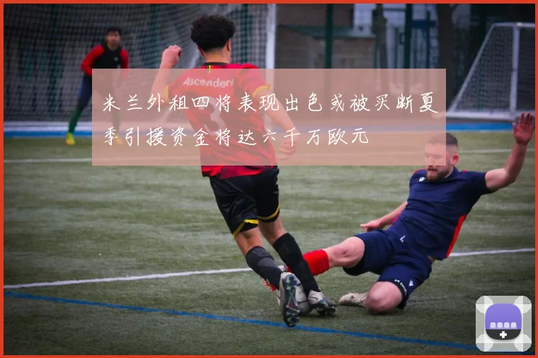 米兰外租四将表现出色或被买断夏季引援资金将达六千万欧元