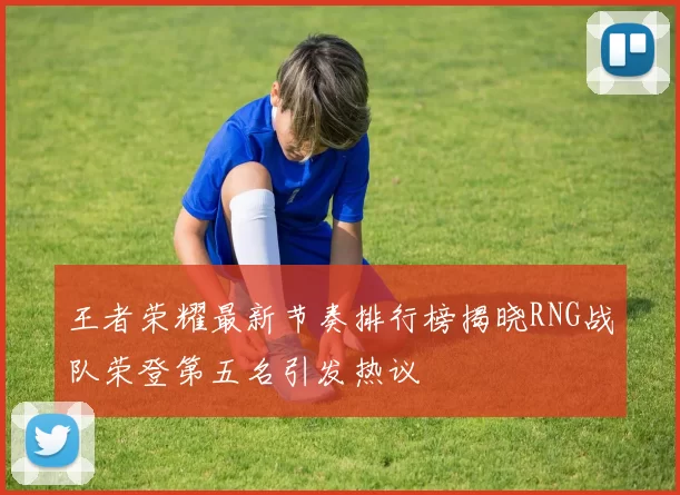 王者荣耀最新节奏排行榜揭晓RNG战队荣登第五名引发热议