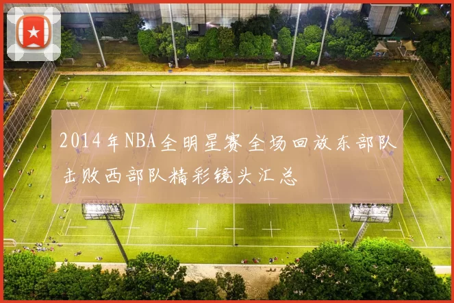 2014年NBA全明星赛全场回放东部队击败西部队精彩镜头汇总