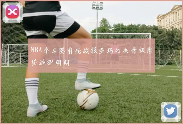 NBA季后赛首轮战报多场对决晋级形势逐渐明朗