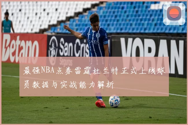 最强NBA点券雷霆杜兰特正式上线球员数据与实战能力解析