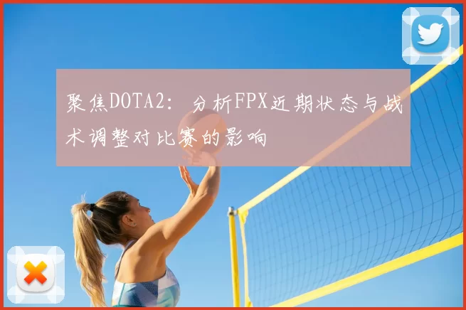 聚焦DOTA2：分析FPX近期状态与战术调整对比赛的影响
