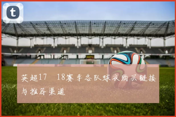 英超17–18赛季各队球衣购买链接与推荐渠道